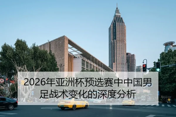 2026年亚洲杯预选赛中中国男足战术变化的深度分析