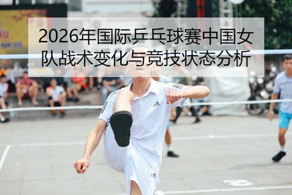 2026年国际乒乓球赛中国女队战术变化与竞技状态分析