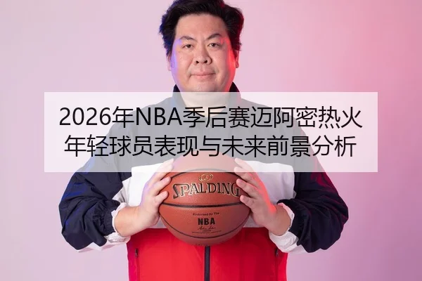 2026年NBA季后赛迈阿密热火年轻球员表现与未来前景分析