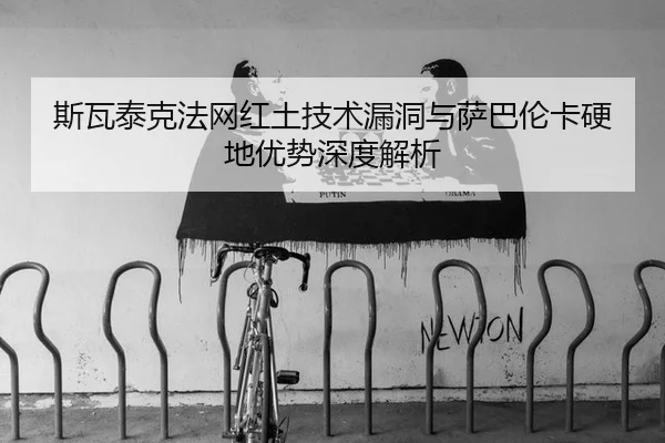 斯瓦泰克法网红土技术漏洞与萨巴伦卡硬地优势深度解析