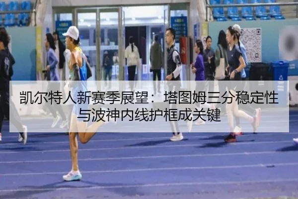 凯尔特人新赛季展望：塔图姆三分稳定性与波神内线护框成关键