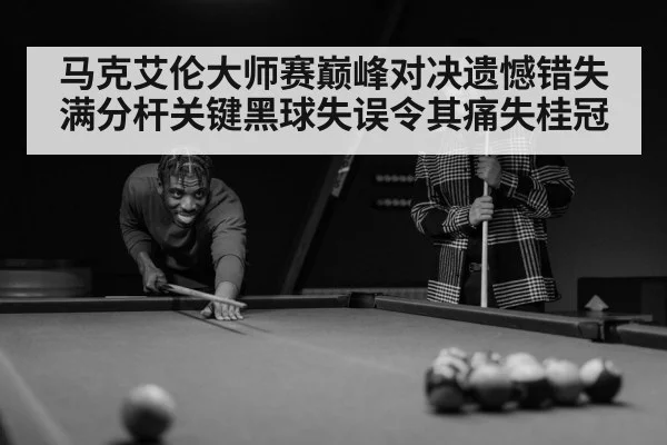 马克艾伦大师赛巅峰对决遗憾错失满分杆关键黑球失误令其痛失桂冠