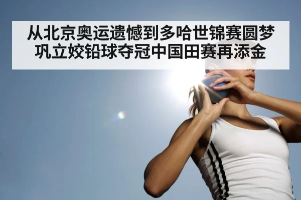 从北京奥运遗憾到多哈世锦赛圆梦 巩立姣铅球夺冠中国田赛再添金