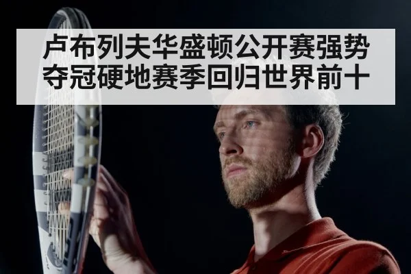 卢布列夫华盛顿公开赛强势夺冠硬地赛季回归世界前十